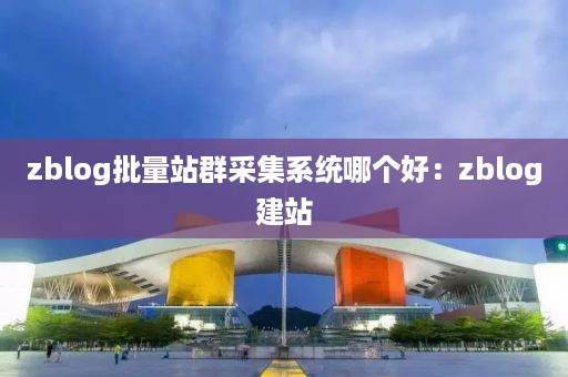 zblog批量站群采集系统哪个好：zblog建站