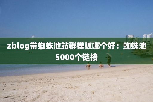 zblog带蜘蛛池站群模板哪个好：蜘蛛池5000个链接