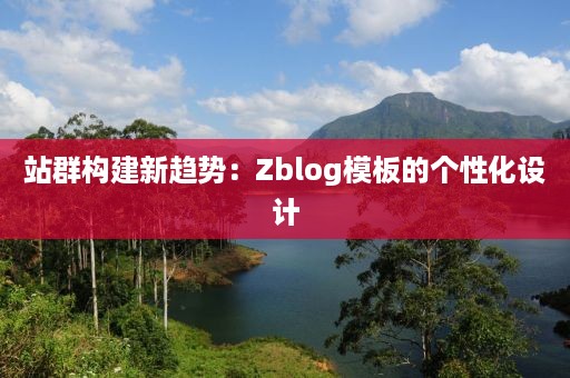 站群构建新趋势：Zblog模板的个性化设计