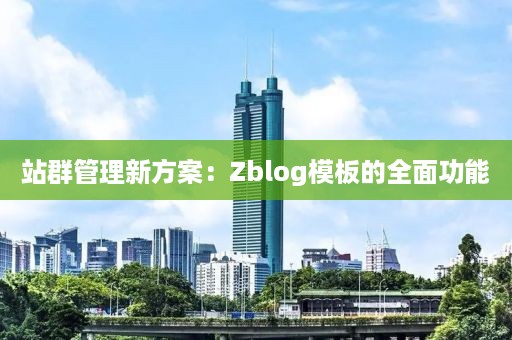 站群管理新方案：Zblog模板的全面功能