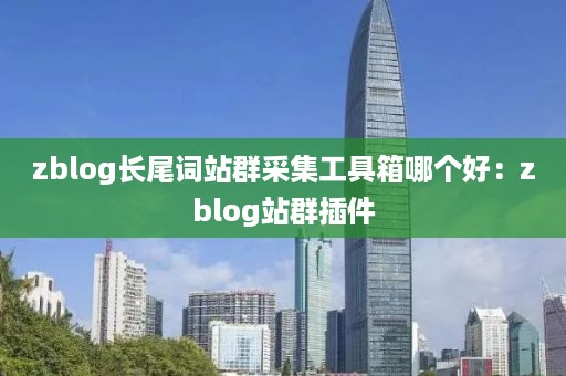 zblog长尾词站群采集工具箱哪个好：zblog站群插件