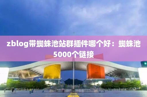 zblog带蜘蛛池站群插件哪个好：蜘蛛池5000个链接