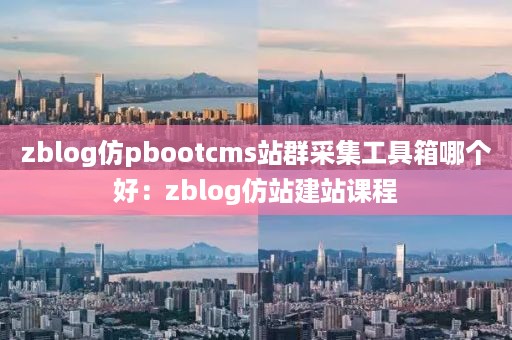 zblog仿pbootcms站群采集工具箱哪个好：zblog仿站建站课程