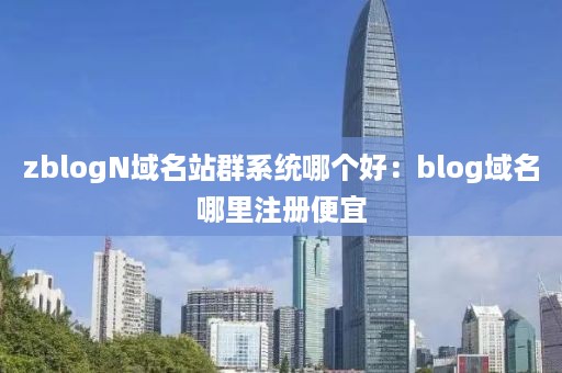 zblogN域名站群系统哪个好：blog域名哪里注册便宜