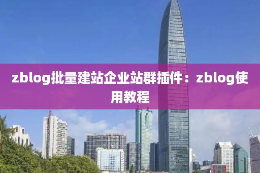 zblog批量建站企业站群插件：zblog使用教程