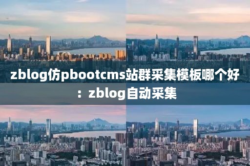 zblog仿pbootcms站群采集模板哪个好：zblog自动采集