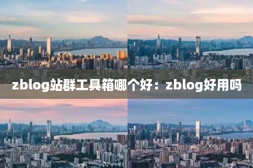 zblog站群工具箱哪个好：zblog好用吗