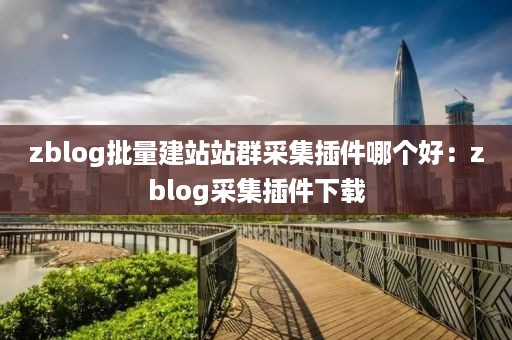 zblog批量建站站群采集插件哪个好：zblog采集插件下载